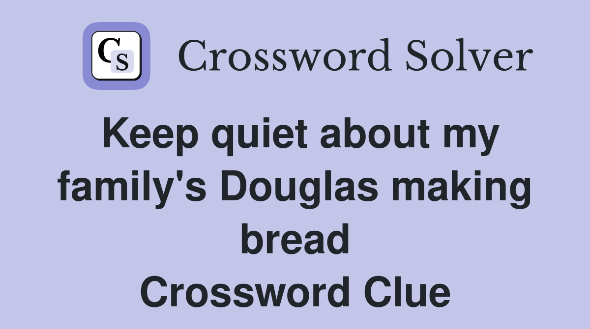Keep quiet about my family's Douglas making bread Crossword Clue